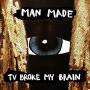 Man Made - Tv Broke My Brain