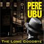 Pere Ubu - The Long Goodbye (2CD Edition)
